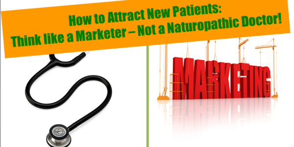 How to Attract New Patients: Think like a Marketer ... not a Naturopathic Doctor!
