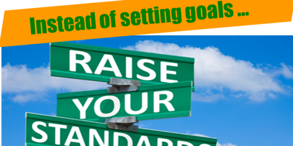 Don't set Goals ... Raise Your Standards!